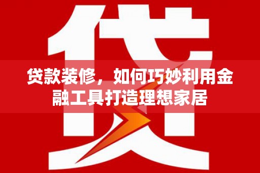 离岛贷款装修，如何巧妙利用金融工具打造理想家居