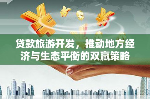 离岛贷款旅游开发，推动地方经济与生态平衡的双赢策略
