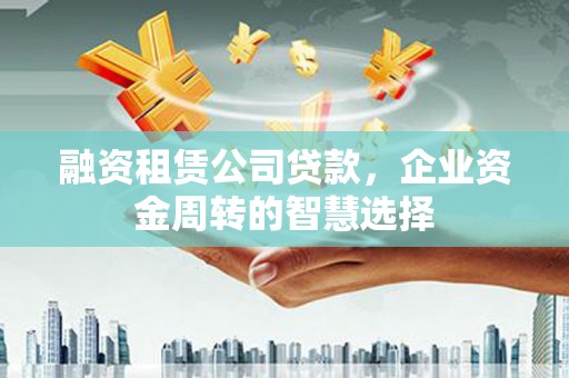 离岛融资租赁公司贷款，企业资金周转的智慧选择