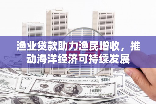 离岛渔业贷款助力渔民增收，推动海洋经济可持续发展