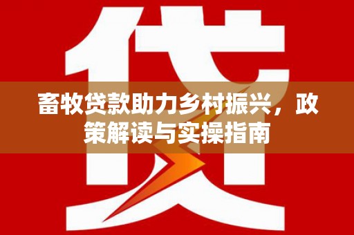 离岛畜牧贷款助力乡村振兴，政策解读与实操指南