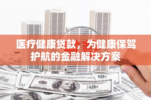 离岛医疗健康贷款，为健康保驾护航的金融解决方案