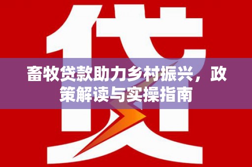 离岛畜牧贷款助力乡村振兴，政策解读与实操指南